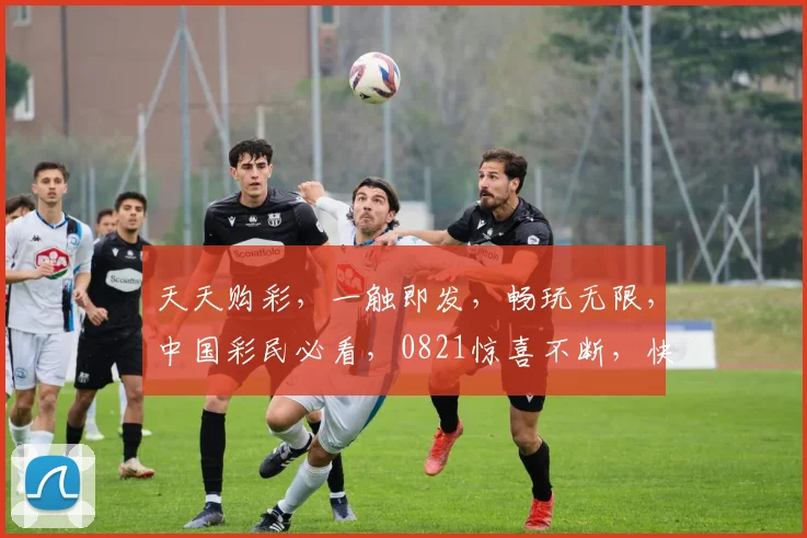 天天购彩，一触即发，畅玩无限，中国彩民必看，0821惊喜不断，快来体验