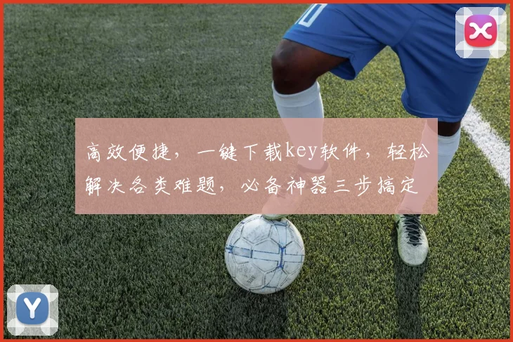 高效便捷，一键下载key软件，轻松解决各类难题，必备神器三步搞定，快速上手