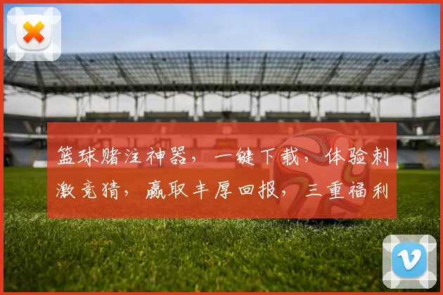 篮球赌注神器，一键下载，体验刺激竞猜，赢取丰厚回报，三重福利，不容错过，快来下载吧