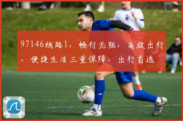 97146线路1，畅行无阻，高效出行，便捷生活三重保障，出行首选