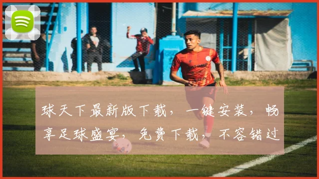 球天下最新版下载，一键安装，畅享足球盛宴，免费下载，不容错过