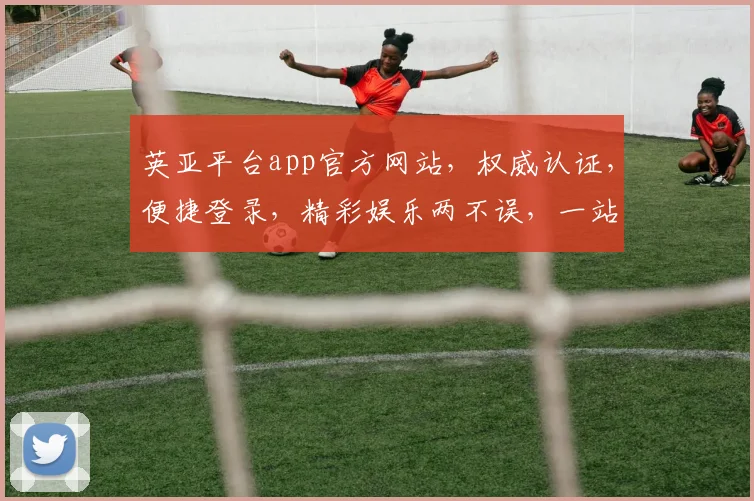 英亚平台app官方网站，权威认证，便捷登录，精彩娱乐两不误，一站式服务体验