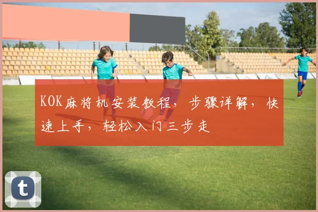 KOK麻将机安装教程，步骤详解，快速上手，轻松入门三步走