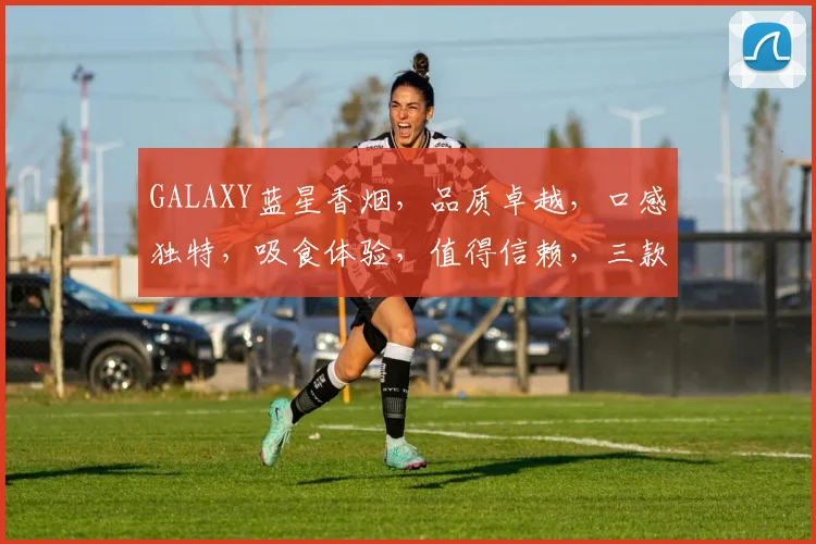 GALAXY蓝星香烟，品质卓越，口感独特，吸食体验，值得信赖，三款风味，各具特色，推荐体验。