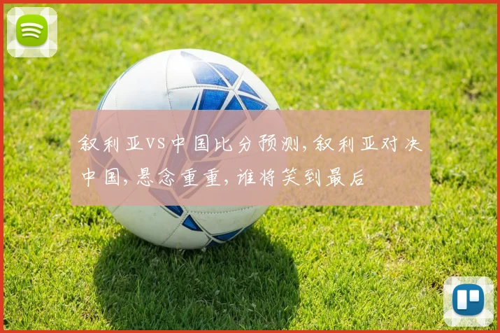 叙利亚vs中国比分预测,叙利亚对决中国,悬念重重,谁将笑到最后