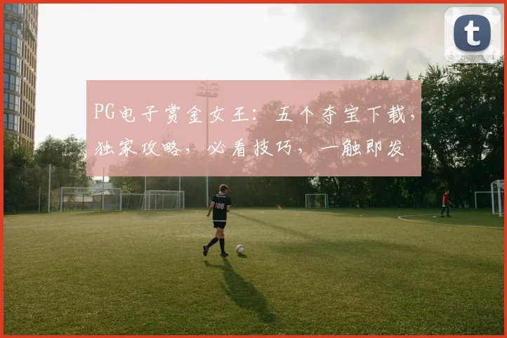 PG电子赏金女王：五个夺宝下载，独家攻略，必看技巧，一触即发
