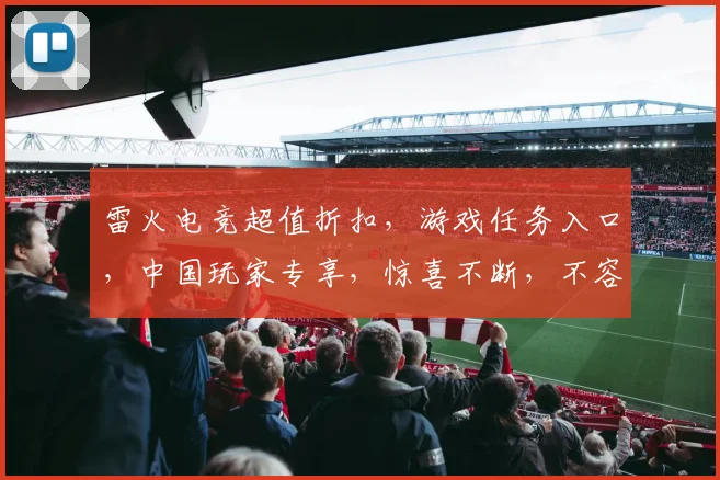 雷火电竞超值折扣，游戏任务入口，中国玩家专享，惊喜不断，不容错过，速来体验