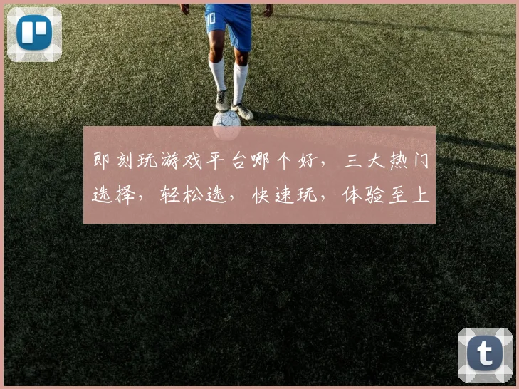 即刻玩游戏平台哪个好，三大热门选择，轻松选，快速玩，体验至上，