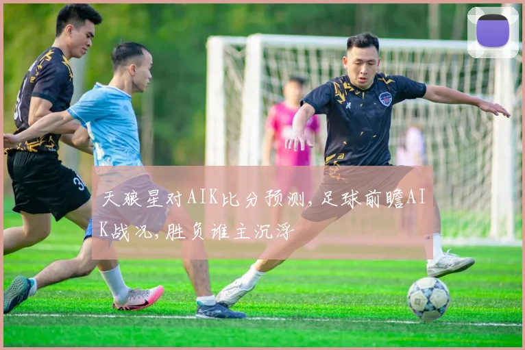 天狼星对AIK比分预测,足球前瞻AIK战况,胜负谁主沉浮